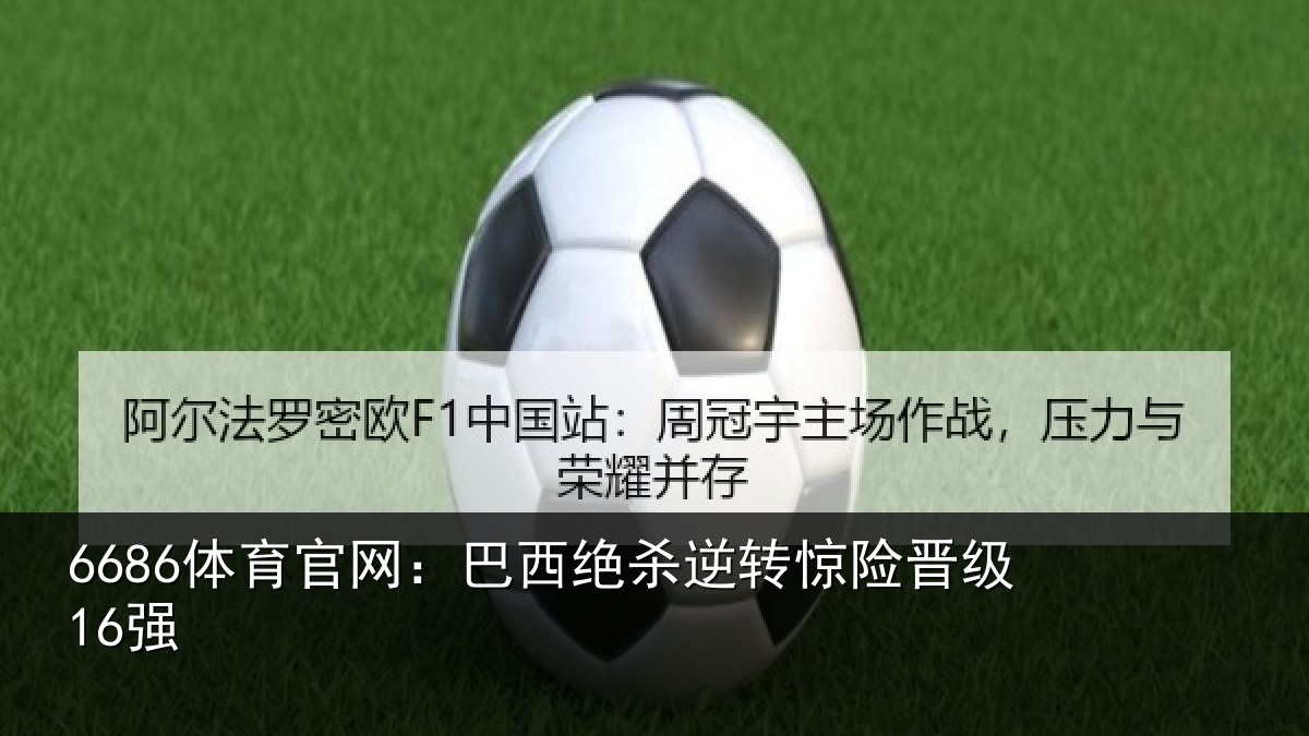 6686体育官网：巴西绝杀逆转惊险晋级16强
