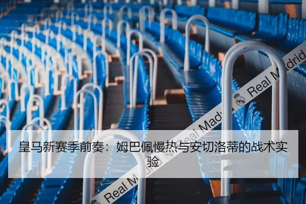 皇马新赛季前奏：姆巴佩慢热与安切洛蒂的战术实验