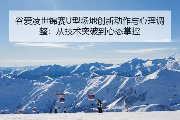 谷爱凌世锦赛U型场地创新动作与心理调整：从技术突破到心态掌控