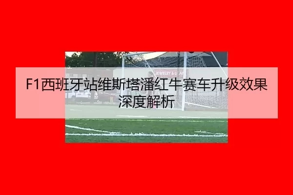 F1西班牙站维斯塔潘红牛赛车升级效果深度解析