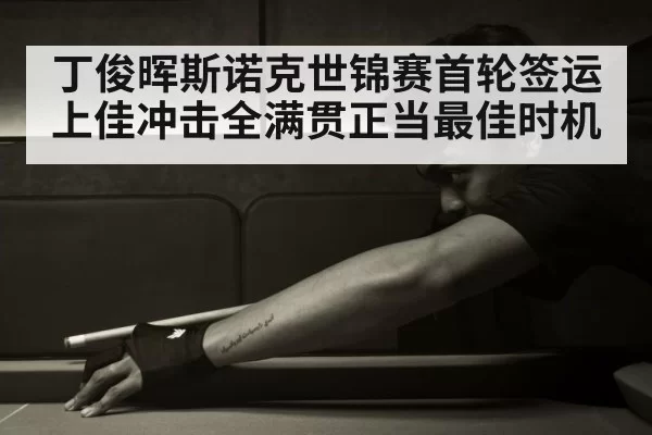 丁俊晖斯诺克世锦赛首轮签运上佳冲击全满贯正当最佳时机