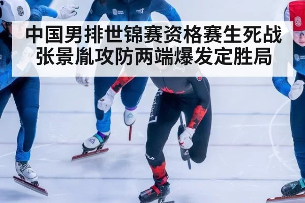 中国男排世锦赛资格赛生死战张景胤攻防两端爆发定胜局