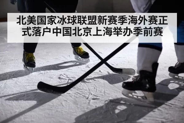 北美国家冰球联盟新赛季海外赛正式落户中国北京上海举办季前赛
