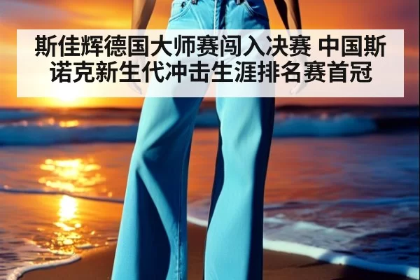 斯佳辉德国大师赛闯入决赛 中国斯诺克新生代冲击生涯排名赛首冠