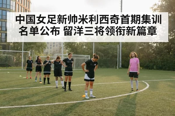 中国女足新帅米利西奇首期集训名单公布 留洋三将领衔新篇章