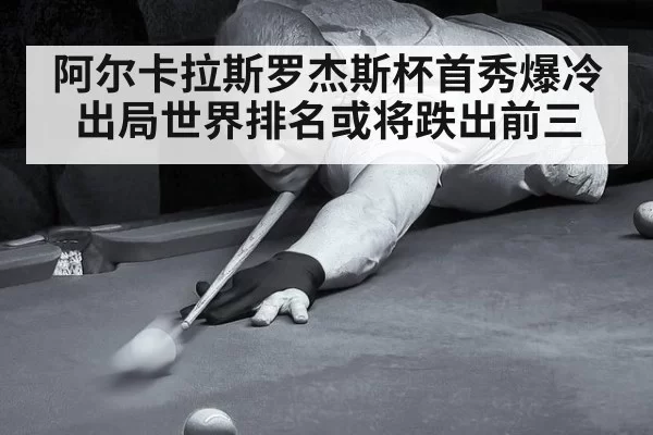 阿尔卡拉斯罗杰斯杯首秀爆冷出局世界排名或将跌出前三