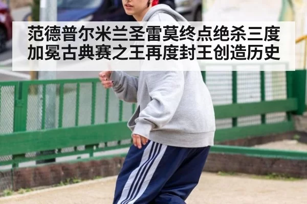 范德普尔米兰圣雷莫终点绝杀三度加冕古典赛之王再度封王创造历史