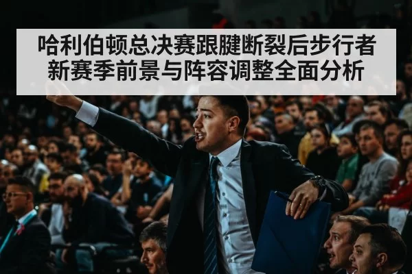 哈利伯顿总决赛跟腱断裂后步行者新赛季前景与阵容调整全面分析