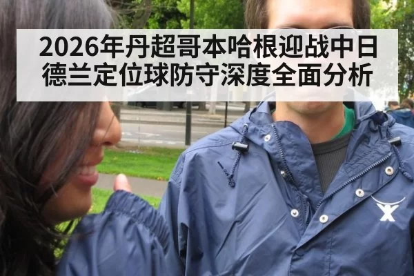 2026年丹超哥本哈根迎战中日德兰定位球防守深度全面分析